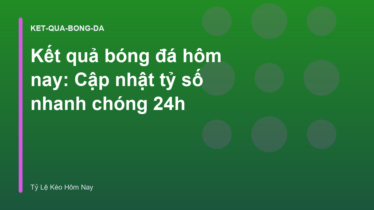 Kết quả bóng đá hôm nay: Cập nhật tỷ số nhanh chóng 24h